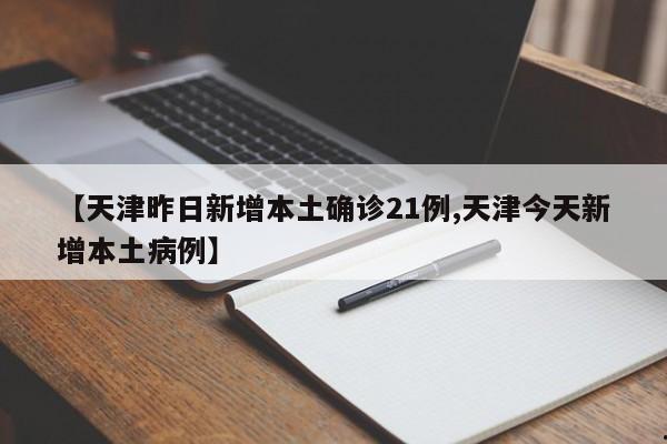 【天津昨日新增本土确诊21例,天津今天新增本土病例】