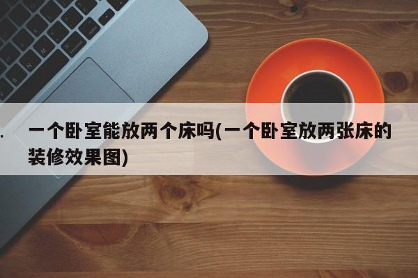 一个卧室能放两个床吗(一个卧室放两张床的装修效果图)
