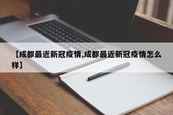 【成都最近新冠疫情,成都最近新冠疫情怎么样】