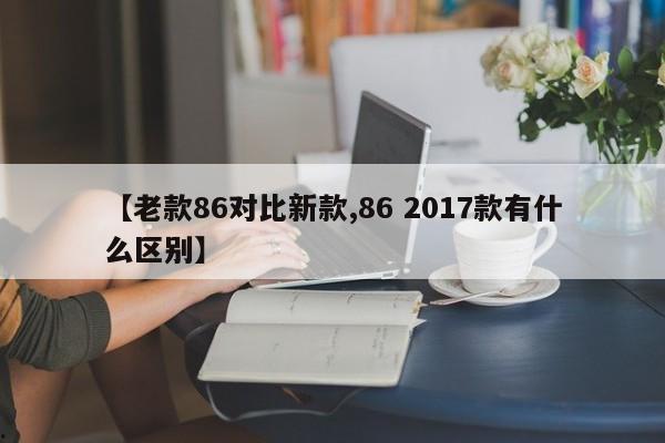 【老款86对比新款,86 2017款有什么区别】