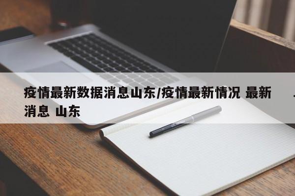 疫情最新数据消息山东/疫情最新情况 最新消息 山东
