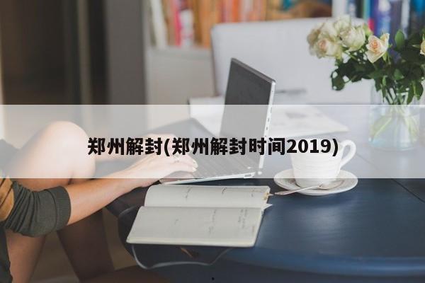 郑州解封(郑州解封时间2019)