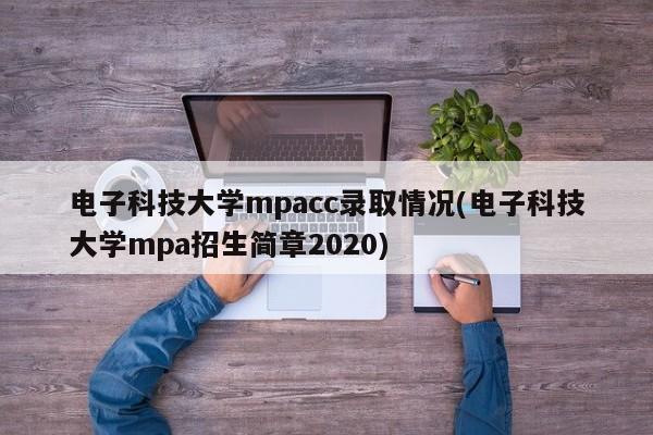 电子科技大学mpacc录取情况(电子科技大学mpa招生简章2020)