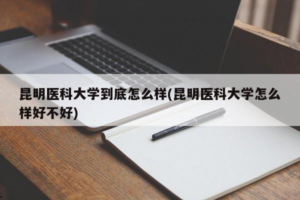 昆明医科大学到底怎么样(昆明医科大学怎么样好不好)