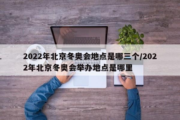 2022年北京冬奥会地点是哪三个/2022年北京冬奥会举办地点是哪里