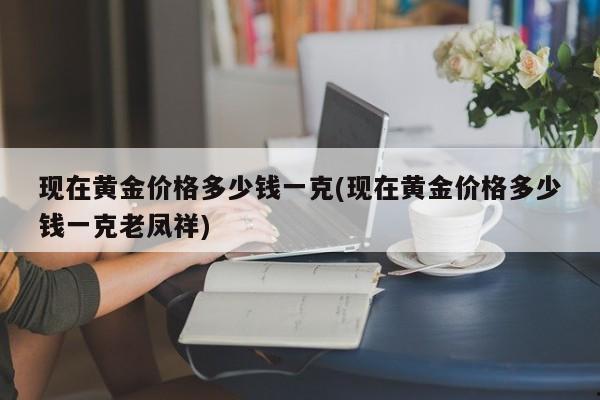现在黄金价格多少钱一克(现在黄金价格多少钱一克老凤祥)