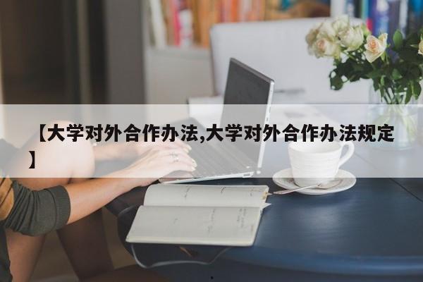 【大学对外合作办法,大学对外合作办法规定】
