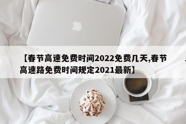 【春节高速免费时间2022免费几天,春节高速路免费时间规定2021最新】