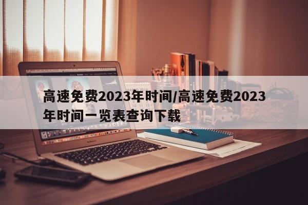 高速免费2023年时间/高速免费2023年时间一览表查询下载