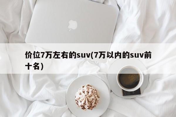 价位7万左右的suv(7万以内的suv前十名)