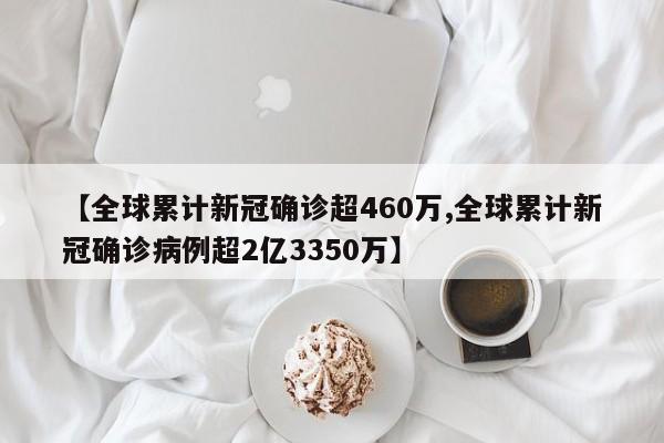 【全球累计新冠确诊超460万,全球累计新冠确诊病例超2亿3350万】