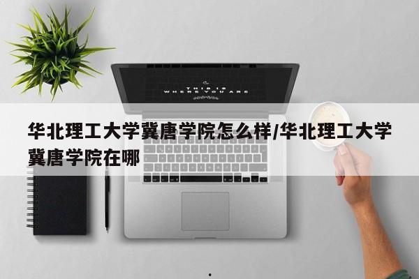 华北理工大学冀唐学院怎么样/华北理工大学冀唐学院在哪