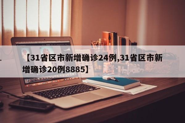 【31省区市新增确诊24例,31省区市新增确诊20例8885】