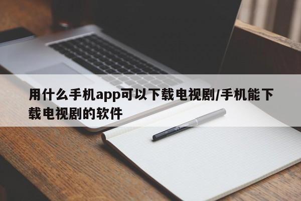 用什么手机app可以下载电视剧/手机能下载电视剧的软件