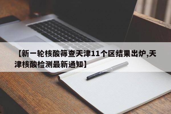 【新一轮核酸筛查天津11个区结果出炉,天津核酸检测最新通知】