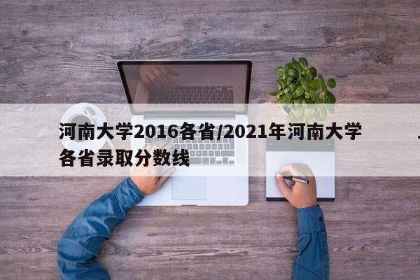 河南大学2016各省/2021年河南大学各省录取分数线
