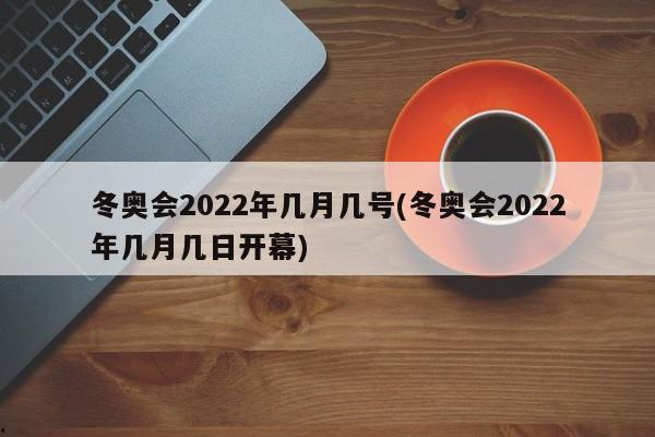 冬奥会2022年几月几号(冬奥会2022年几月几日开幕)